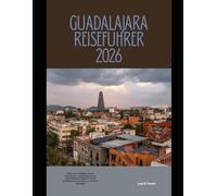 GUADALAJARA REISEFÜHRER 2026: Erleben Sie Guadalajara wie ein Einheimischer - Geheimtipps für die Viertel, Sehenswürdigkeiten, die Sie unbedingt ... Global Explorer Travel Guide Series 2026)