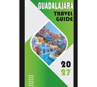 GUADALAJARA TRAVEL GUIDE 2027: Explore Tequila, Tlaquepaque, Mariachi, Food, Culture, Safe Routes, Costs, Day Trips, and Itineraries