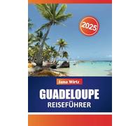 GUADELOUPE REISEFÜHRER 2025: Ihr ultimativer Begleiter für karibische Abenteuer, Kultur und Entspannung