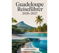 Guadeloupe Reiseführer 2026-2027: Ein praktischer Erstbesucherführer für Basse-Terre und Grande-Terre, der den Vulkan La Soufrière, Parc National de ... Deshaies, Sainte-Anne sowie Inselausflüge...