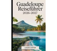 Guadeloupe Reiseführer 2026-2027: Ein praktischer Erstbesucherführer für Basse-Terre und Grande-Terre, der den Vulkan La Soufrière, Parc National de ... Deshaies, Sainte-Anne sowie Inselausflüge...