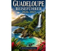 Guadeloupe Reiseführer 2026-2027: Ein unverzichtbarer Leitfaden für die französische Karibik - Strände, Regenwälder, Vulkane, lokale Kultur und detaillierte Reiserouten für jedes Budget