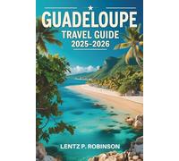 GUADELOUPE TRAVEL GUIDE 2025-2026: Explore the Rich Heritage and Tropical Paradise of the Caribbean