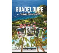 GUADELOUPE TRAVEL GUIDE 2026: Explore Volcanic Landscapes and Hidden Shores of the Caribbean, Creole Culture and Cuisine, Outdoor Escapes, Wellness Retreats, and Festivals