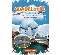 GUADELOUPE TRAVEL GUIDE: Everything You Need to Know Before You Go - “Your Ultimate Travel Companion” (Louis Bellisario Travels and Tours)