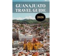 GUANAJUATO TRAVEL GUIDE 2026: Discover Guanajuato’s Attractions, Accommodations, and Activities. Practical Tips and Local Insights