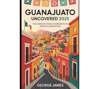 Guanajuato Uncovered 2025 To 2035: The Complete Travel Companion to Mexico’s Hidden Gem