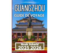 GUANGZHOU GUIDE DE VOYAGE 2025 2026: Un guide pratique pour explorer l'âme urbaine de Canton
