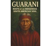 Guarani Roots of an Indigenous South American Soul: Guarani cultural heritage sacred stories family customs and the survival of identity in a changing world