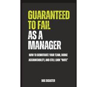 Guaranteed to Fail as a Manager: How to demotivate your team, dodge accountability, and still look “busy.”