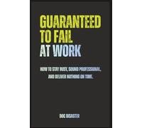 Guaranteed to Fail at Work: How to stay busy, sound professional, and deliver nothing on time.
