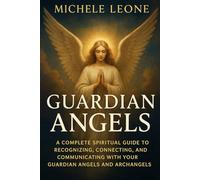Guardian Angels: A Complete Spiritual Guide to Recognizing, Connecting, and Communicating with Your Guardian Angels and Archangels - Daily Practices, ... Stories to Transform Your Life with Divine