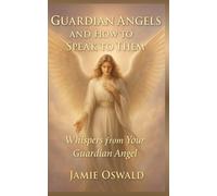 Guardian Angels and How to Speak to Them: Whispers from Your Guardian Angel