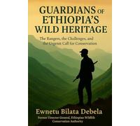 GUARDIANS OF ETHIOPIA'S WILD HERITAGE The Rangers, the Challenges, and the Urgent Call for Conservation: The Rangers, the Challenges, and the Urgent Call for Conservation