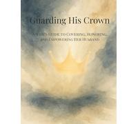 Guarding His Crown: A Wife’s Guide to Covering, Honoring, and Empowering Her Husband
