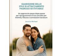GUARIGIONE DELLO STILE DI ATTACCAMENTO PAUROSO ED EVITABILE:: Un approccio passo dopo passo per riprogrammare il tuo cervello per intimità, fiducia e connessioni durature
