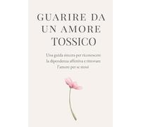 Guarire da un amore tossico: Una guida sincera per riconoscere la dipendenza affettiva e ritrovare se stessi