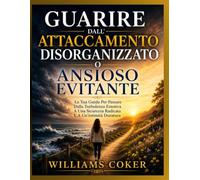GUARIRE DALL'ATTACCAMENTO DISORGANIZZATO O ANSIOSO EVITANTE: La Tua Guida Per Passare Dalla Turbolenza Emotiva A Una Sicurezza Radicata E A Un'intimità Duratura