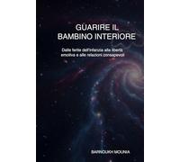 Guarire il bambino interiore: Dalle ferite dell’infanzia alla libertà emotiva e alle relazioni consapevoli