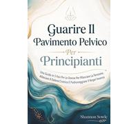 Guarire Il Pavimento Pelvico Per Principianti: Una Guida In 5 Fasi Per Le Donne Per Rilasciare La Tensione, Alleviare Il Dolore Cronico E Padroneggiare Il Kegel Inverso