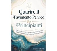 Guarire Il Pavimento Pelvico Per Principianti: Una Guida In 5 Fasi Per Le Donne Per Rilasciare La Tensione, Alleviare Il Dolore Cronico E Padroneggiare Il Kegel Inverso