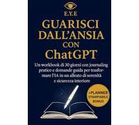 Guarisci dall’Ansia con ChatGPT: Un workbook di 30 giorni con journaling pratico e domande guida per trasformare l’IA in un alleato di serenità e sicurezza interiore