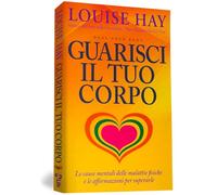 Guarisci il tuo corpo. Le cause mentali delle malattie fisiche e le affermazioni per superarle (Self Help)