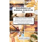 Guarisci la donna che è in te: Come lasciar andare il dolore emotivo, ricostruire la propria fiducia e finalmente abbracciare l'amore per se stessi