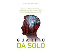 Guarito Da Solo: La mia Fuga e Guarigione da Dolore cronico, Long Covid, Fibromialgia e Autoimmunità