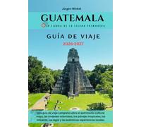 GUATEMALA GUÍA DE VIAJE 2026-2027: Una guía completa para tu viaje por el patrimonio maya, pueblos coloniales, paisajes tropicales, volcanes, lagos y experiencias locales auténticas