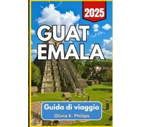 GUATEMALA Guida di viaggio 2025: Copertura essenziale di città, opzioni di trasporto, siti archeologici e percorsi del mercato