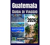 GUATEMALA GUIDA DI VIAGGIO 2026: Itinerari Segreti, Rovine Maya, Avventure sui Vulcani, Cultura, Cibo e Consigli di Budget