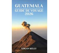 GUATEMALA GUIDE DE VOYAGE 2026: Découvrez les sites, les séjours et les expériences du Guatemala avec des conseils pratiques et des informations locales
