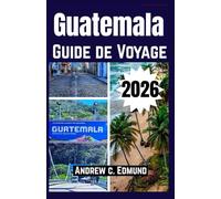 GUATEMALA GUIDE DE VOYAGE 2026: Itinéraires Secrets, Ruines Mayas, Aventures Volcaniques, Culture, Gastronomie et Astuces Budget
