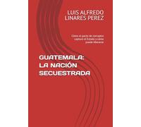 GUATEMALA: LA NACIÓN SECUESTRADA: Cómo el pacto de corruptos capturó el Estado y cómo puede liberarse