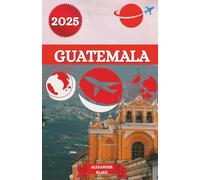 GUATEMALA REISEFÜHRER 2025: Ein aktualisiertes umfassendes Guatemala-Erlebnis: Unterkünfte, beste Reisezeit, sehenswerte Ziele, Geheimtipps und wichtige Reisetipps.