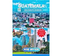 GUATEMALA REISEFÜHRER 2025: Ein Experten-Guide für das Herz Mittelamerikas: Top-Reiseziele, Insider-Tipps und alles, was Sie für ein unvergessliches Abenteuer brauchen