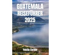 GUATEMALA REISEFÜHRER 2025: Entdecken Sie Guatemalas Unterkünfte, gastronomische Genüsse und Unterhaltung. Praktische Tipps und lokale Einblicke