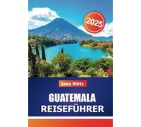 GUATEMALA REISEFÜHRER 2025: Entdecken Sie zeitlose Ruinen, lebendige Kultur und Naturwunder im Herzen Mittelamerikas.