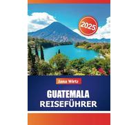 GUATEMALA REISEFÜHRER 2025: Entdecken Sie zeitlose Ruinen, lebendige Kultur und Naturwunder im Herzen Mittelamerikas.