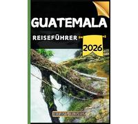 Guatemala Reiseführer: Ihr Reiseführer zu kulturellen Höhepunkten, Sehenswürdigkeiten, die man gesehen haben muss, Top-Unterkünften und Expertentipps für eine unvergessliche Reise.