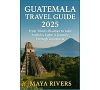 GUATEMALA TRAVEL GUIDE 2025: From Tikal’s Shadows to Lake Atitlán’s Light: A Journey Through Guatemala