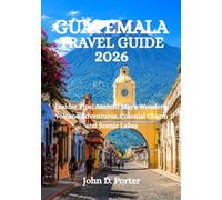 GUATEMALA TRAVEL GUIDE 2026: Insider Tips, Ancient Maya Wonders, Volcano Adventures, Colonial Charm and Scenic Lakes