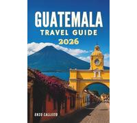 GUATEMALA TRAVEL GUIDE 2026: Navigate, Discover, and Enjoy Unique Destinations Like a Seasoned Traveler