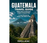 GUATEMALA TRAVEL GUIDE: Hidden Gems of Volcanoes, Jungles, Colonial Cities 7-14 Day Itineraries for Antigua, Lake Atitlán and Tikal