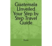 Guatemala Unveiled Your Step by Step Travel Guide