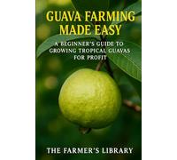 Guava Farming Made Easy: A Beginner’s Guide to Growing Tropical Guavas for Profit: Sustainable Cultivation, Organic Care & Smart Marketing Strategies for Global Growers