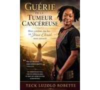 Guérie de la tumeur cancéreuse: Mon combat, ma foi en Jésus-Christ, mon miracle