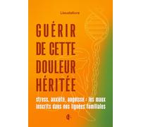Guérir cette douleur héritée: Stress, anxiété, angoisse : les maux inscrits dans nos lignés familiales