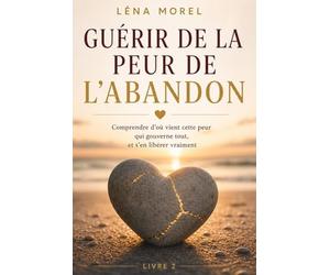 Guérir de la peur de l'abandon: Comprendre d'où vient cette peur qui gouverne tout, et s'en libérer vraiment (L'attachement adulte par Léna Morel)